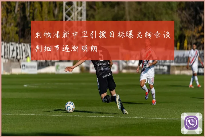 利物浦新中卫引援目标曝光转会谈判细节逐渐明朗