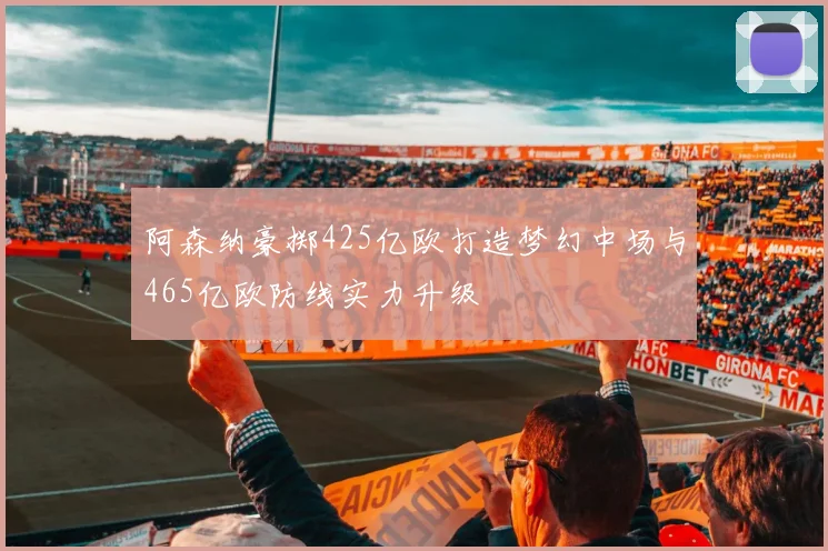 阿森纳豪掷425亿欧打造梦幻中场与465亿欧防线实力升级