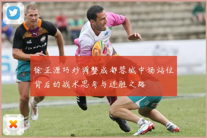 徐正源巧妙调整成都蓉城中场站位背后的战术思考与连胜之路