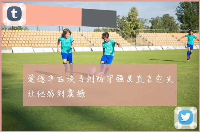 爱德华兹谈马刺防守强度直言包夹让他感到震撼