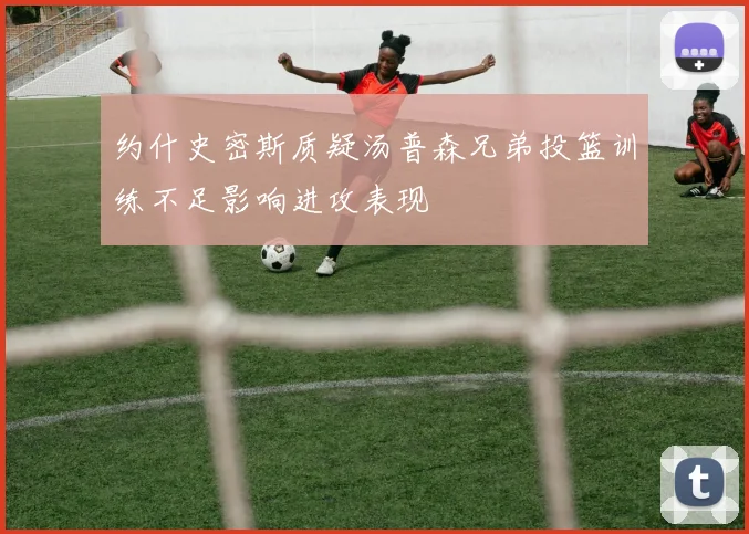 约什史密斯质疑汤普森兄弟投篮训练不足影响进攻表现