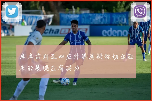 库库雷利亚回应外界质疑称切尔西未能展现应有实力