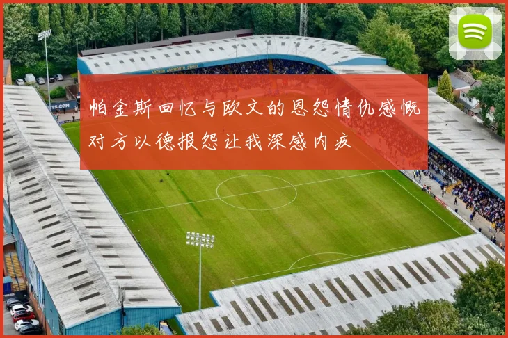 帕金斯回忆与欧文的恩怨情仇感慨对方以德报怨让我深感内疚