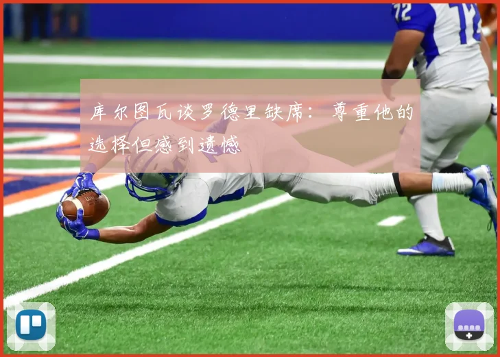 库尔图瓦谈罗德里缺席：尊重他的选择但感到遗憾