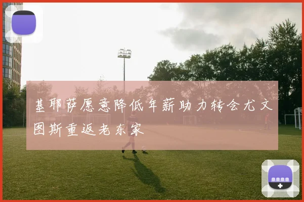 基耶萨愿意降低年薪助力转会尤文图斯重返老东家