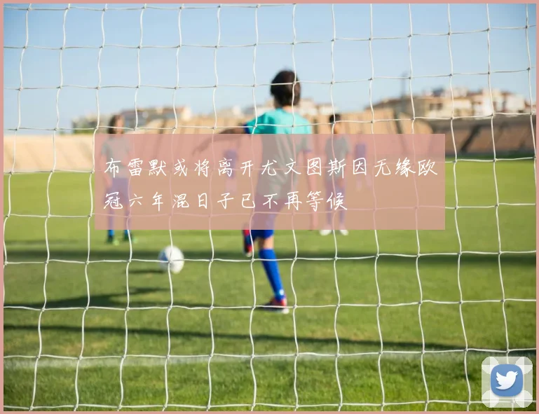 布雷默或将离开尤文图斯因无缘欧冠六年混日子已不再等候