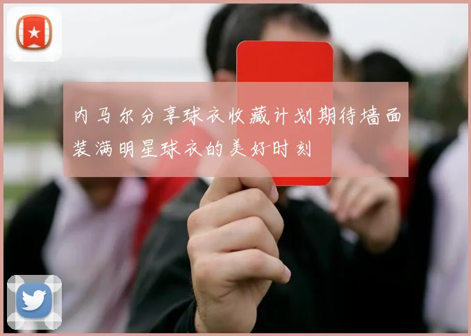 内马尔分享球衣收藏计划期待墙面装满明星球衣的美好时刻
