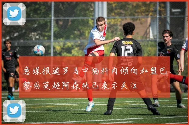 意媒报道罗马中场科内倾向加盟巴黎或英超阿森纳已表示关注