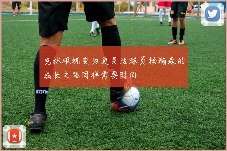 克林根蜕变为更灵活球员杨瀚森的成长之路同样需要时间