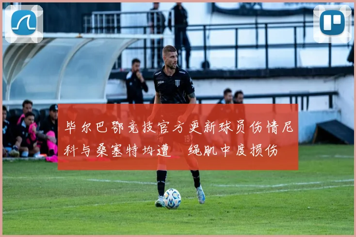毕尔巴鄂竞技官方更新球员伤情尼科与桑塞特均遭腘绳肌中度损伤