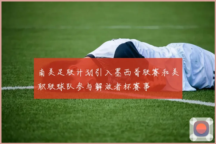 南美足联计划引入墨西哥联赛和美职联球队参与解放者杯赛事