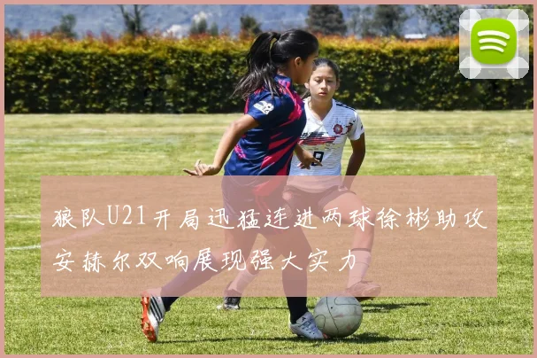 狼队U21开局迅猛连进两球徐彬助攻安赫尔双响展现强大实力