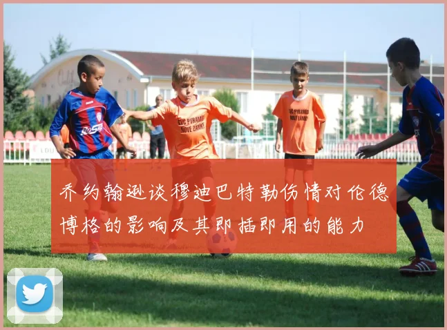 乔约翰逊谈穆迪巴特勒伤情对伦德博格的影响及其即插即用的能力