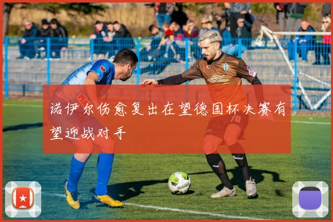 诺伊尔伤愈复出在望德国杯决赛有望迎战对手