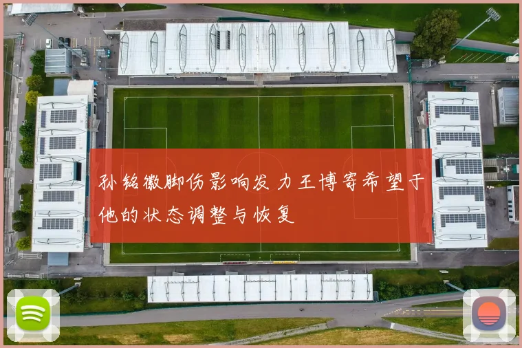 孙铭徽脚伤影响发力王博寄希望于他的状态调整与恢复