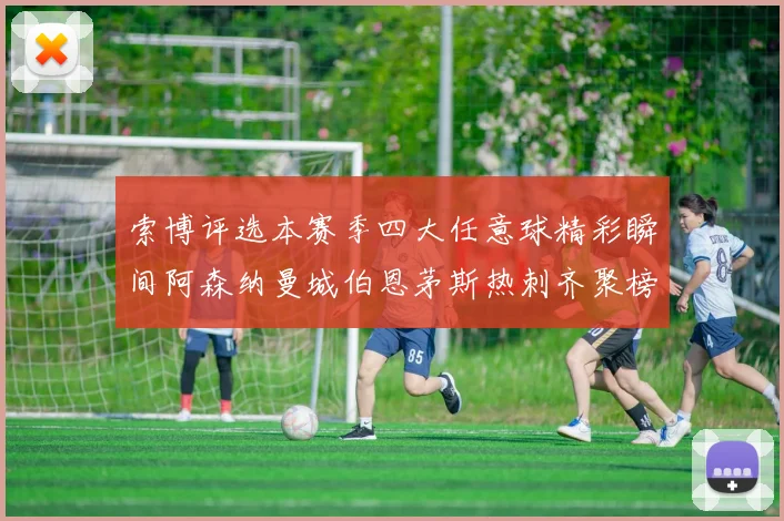 索博评选本赛季四大任意球精彩瞬间阿森纳曼城伯恩茅斯热刺齐聚榜单
