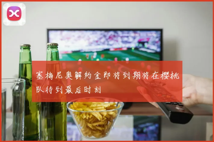塞梅尼奥解约金即将到期将在樱桃队待到最后时刻