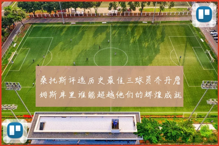 桑托斯评选历史最佳三球员乔丹詹姆斯库里谁能超越他们的辉煌成就