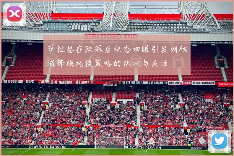 萨拉赫在欧冠后状态回暖引发利物浦锋线轮换策略的热议与关注