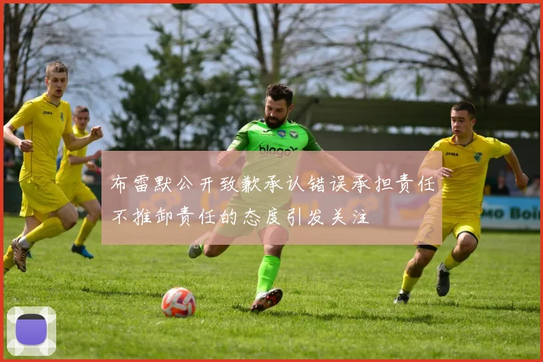 布雷默公开致歉承认错误承担责任不推卸责任的态度引发关注