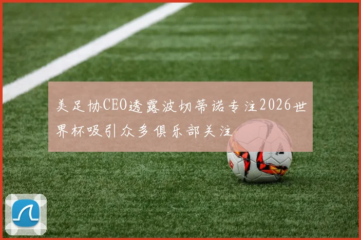 美足协CEO透露波切蒂诺专注2026世界杯吸引众多俱乐部关注
