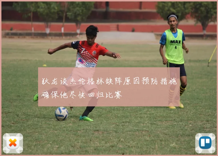 狄龙谈杰伦格林缺阵原因预防措施确保他尽快回归比赛