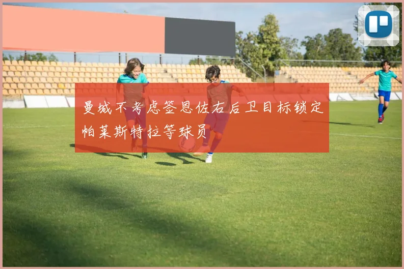 曼城不考虑签恩佐右后卫目标锁定帕莱斯特拉等球员
