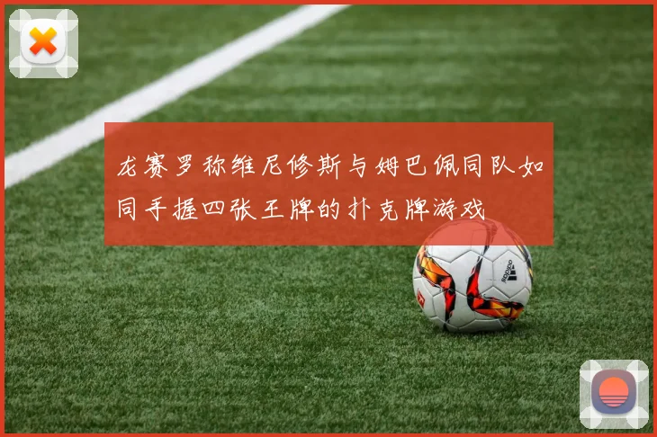 龙赛罗称维尼修斯与姆巴佩同队如同手握四张王牌的扑克牌游戏