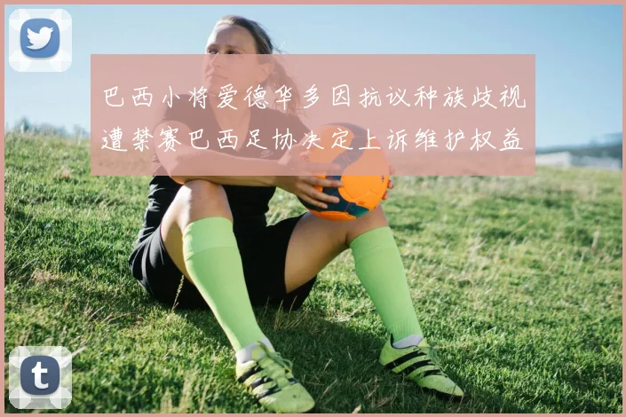 巴西小将爱德华多因抗议种族歧视遭禁赛巴西足协决定上诉维护权益