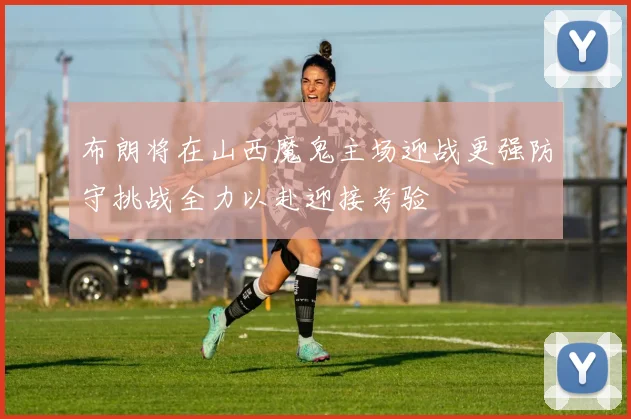 布朗将在山西魔鬼主场迎战更强防守挑战全力以赴迎接考验