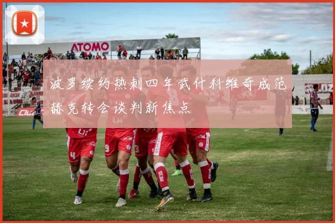 波罗续约热刺四年武什科维奇成范赫克转会谈判新焦点