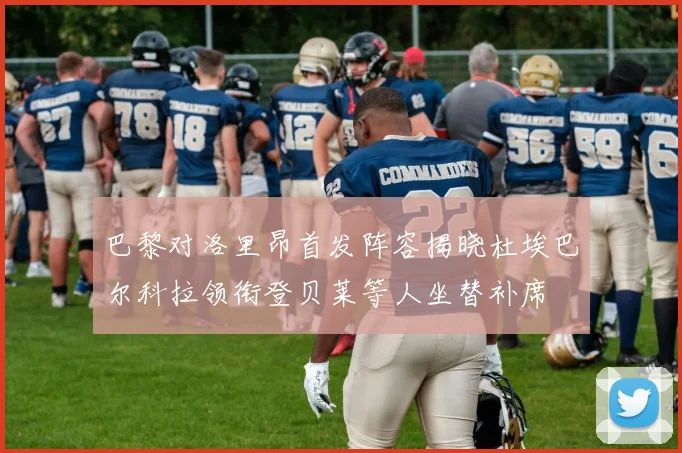 巴黎对洛里昂首发阵容揭晓杜埃巴尔科拉领衔登贝莱等人坐替补席