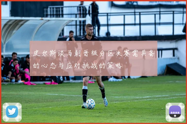 皮尔斯谈马刺晋级分区决赛需具备的心态与应对挑战的策略