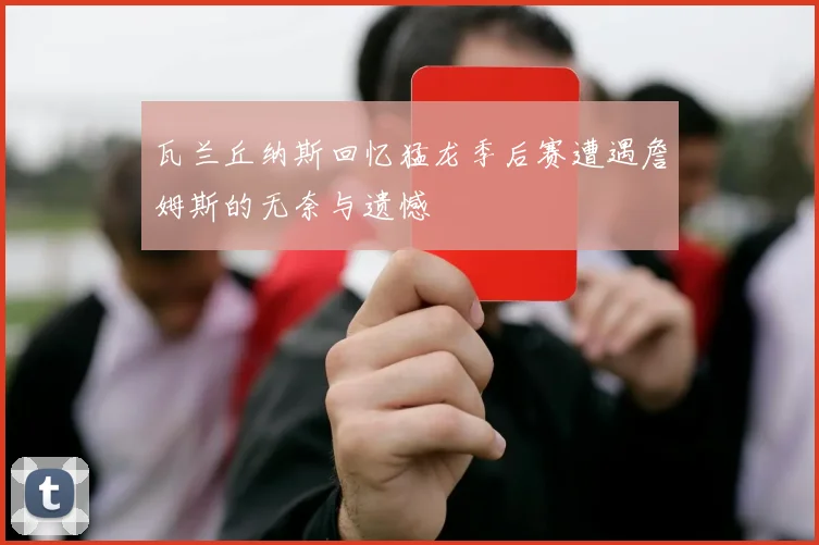 瓦兰丘纳斯回忆猛龙季后赛遭遇詹姆斯的无奈与遗憾