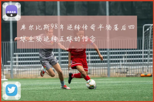 库尔比斯98年逆转传奇半场落后四球全场逆转五球的信念