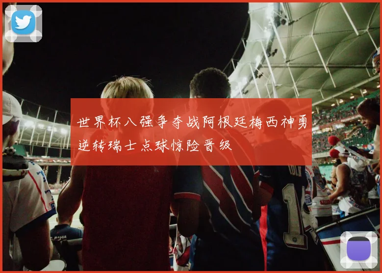 世界杯八强争夺战阿根廷梅西神勇逆转瑞士点球惊险晋级
