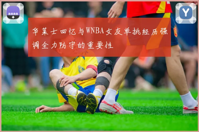 华莱士回忆与WNBA女友单挑经历强调全力防守的重要性