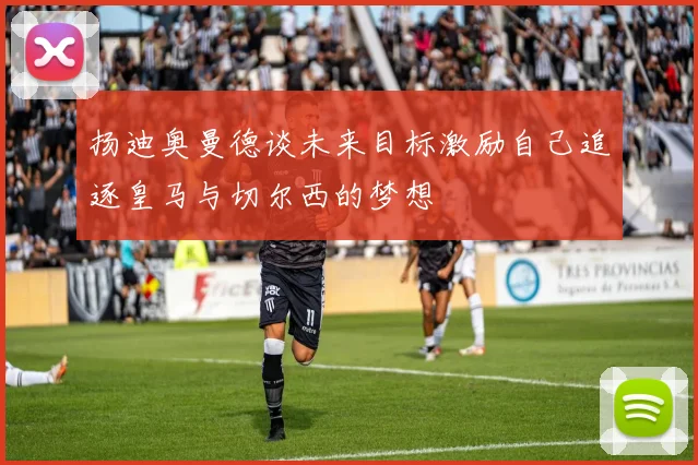 扬迪奥曼德谈未来目标激励自己追逐皇马与切尔西的梦想