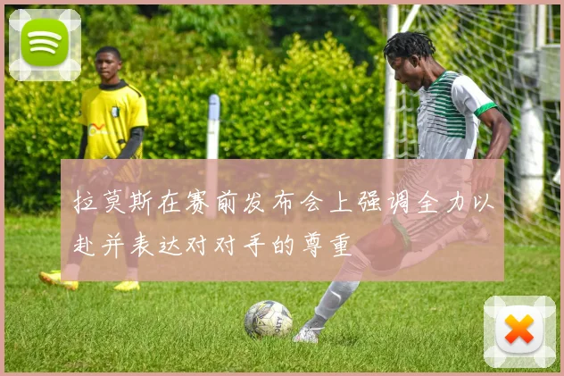 拉莫斯在赛前发布会上强调全力以赴并表达对对手的尊重